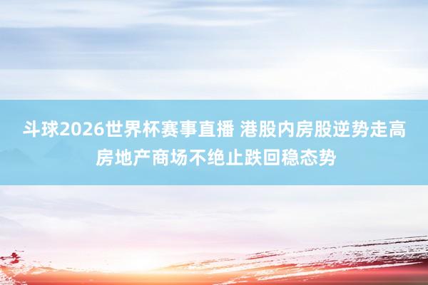 斗球2026世界杯赛事直播 港股内房股逆势走高 房地产商场不绝止跌回稳态势