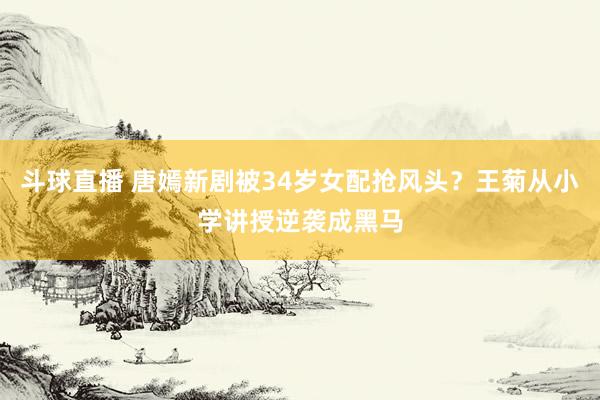 斗球直播 唐嫣新剧被34岁女配抢风头？王菊从小学讲授逆袭成黑马