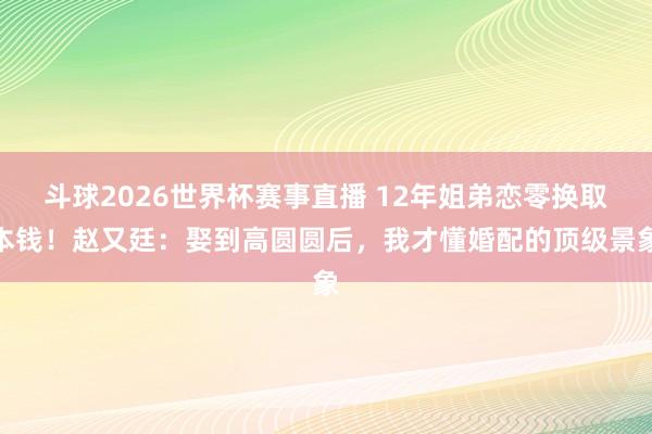 斗球2026世界杯赛事直播 12年姐弟恋零换取本钱!赵又廷:娶到高圆圆后,我才懂婚配的顶级景象