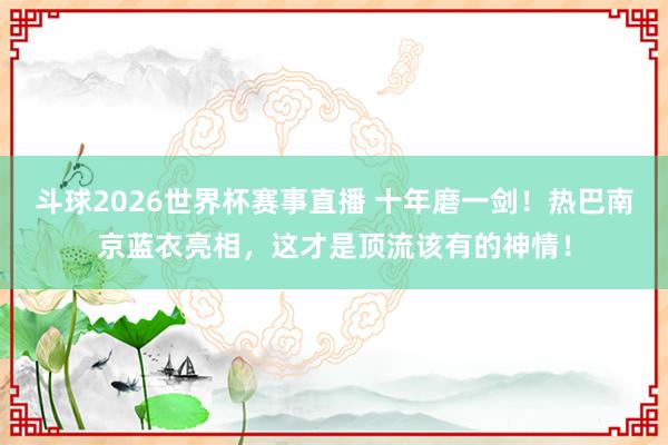 斗球2026世界杯赛事直播 十年磨一剑！热巴南京蓝衣亮相，这才是顶流该有的神情！