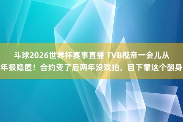 斗球2026世界杯赛事直播 TVB视帝一会儿从年报隐匿！合约变了后两年没戏拍，目下靠这个翻身