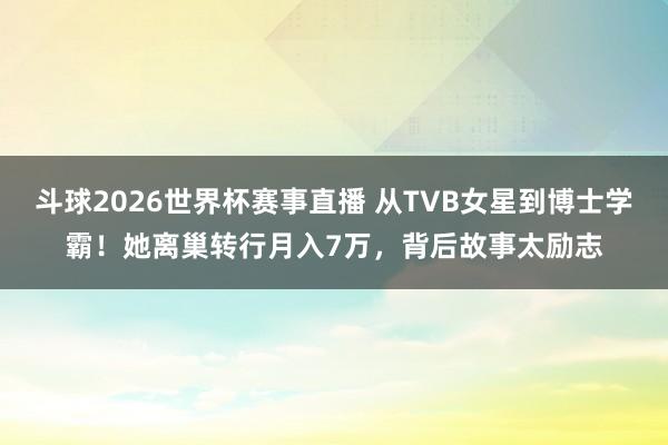 斗球2026世界杯赛事直播 从TVB女星到博士学霸！她离巢转行月入7万，背后故事太励志