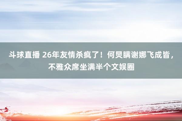 斗球直播 26年友情杀疯了！何炅瞒谢娜飞成皆，不雅众席坐满半个文娱圈
