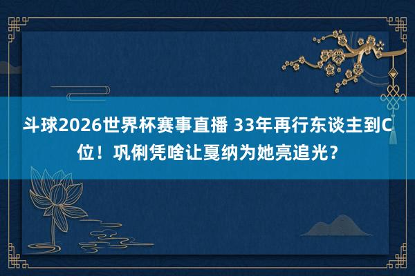斗球2026世界杯赛事直播 33年再行东谈主到C位！巩俐凭啥让戛纳为她亮追光？