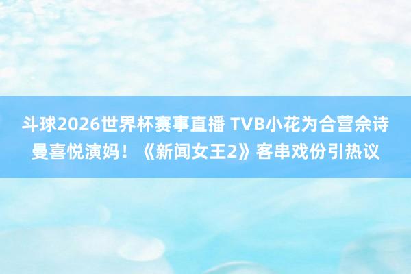 斗球2026世界杯赛事直播 TVB小花为合营佘诗曼喜悦演妈！《新闻女王2》客串戏份引热议