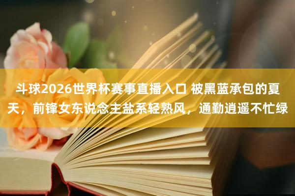 斗球2026世界杯赛事直播入口 被黑蓝承包的夏天，前锋女东说念主盐系轻熟风，通勤逍遥不忙绿