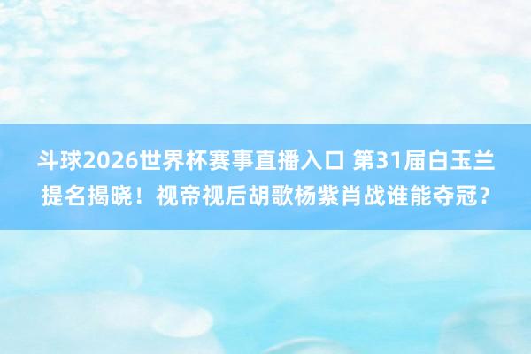 斗球2026世界杯赛事直播入口 第31届白玉兰提名揭晓！视帝视后胡歌杨紫肖战谁能夺冠？