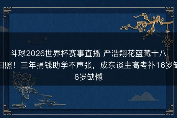 斗球2026世界杯赛事直播 严浩翔花篮藏十八中旧照！三年捐钱助学不声张，成东谈主高考补16岁缺憾