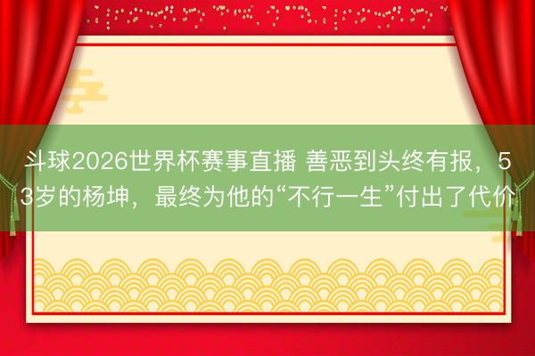 斗球2026世界杯赛事直播 善恶到头终有报，53岁的杨坤，最终为他的“不行一生”付出了代价