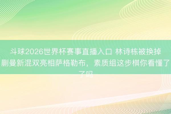 斗球2026世界杯赛事直播入口 林诗栋被换掉！蒯曼新混双亮相萨格勒布，素质组这步棋你看懂了吗