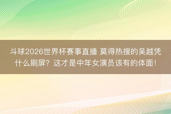 斗球2026世界杯赛事直播 莫得热搜的吴越凭什么刷屏？这才是中年女演员该有的体面！