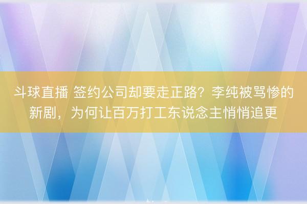 斗球直播 签约公司却要走正路？李纯被骂惨的新剧，为何让百万打工东说念主悄悄追更