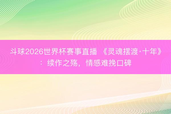 斗球2026世界杯赛事直播 《灵魂摆渡·十年》：续作之殇，情感难挽口碑