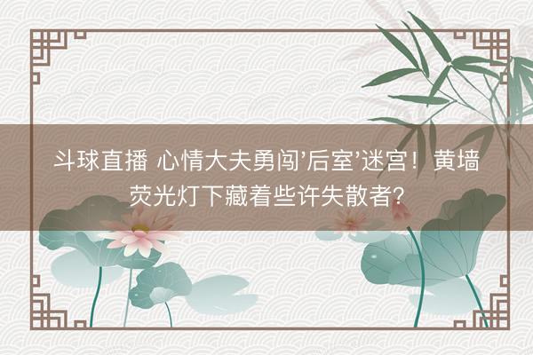 斗球直播 心情大夫勇闯'后室'迷宫！黄墙荧光灯下藏着些许失散者？