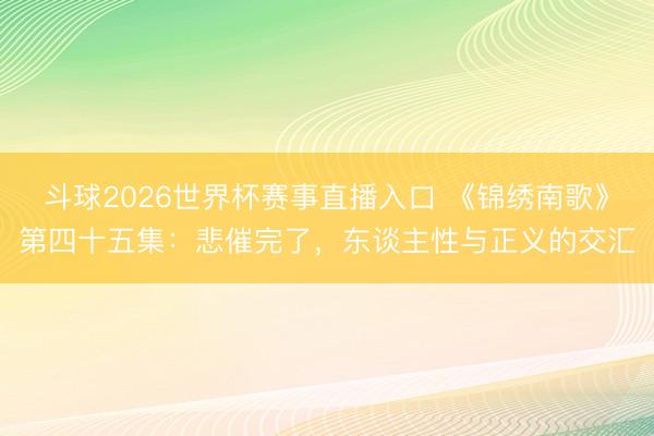 斗球2026世界杯赛事直播入口 《锦绣南歌》第四十五集：悲催完了，东谈主性与正义的交汇