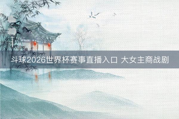 斗球2026世界杯赛事直播入口 大女主商战剧