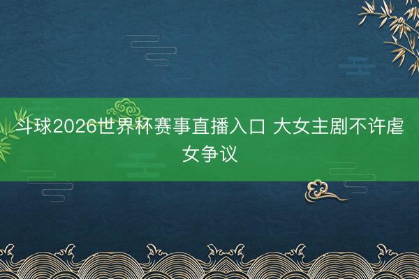 斗球2026世界杯赛事直播入口 大女主剧不许虐女争议