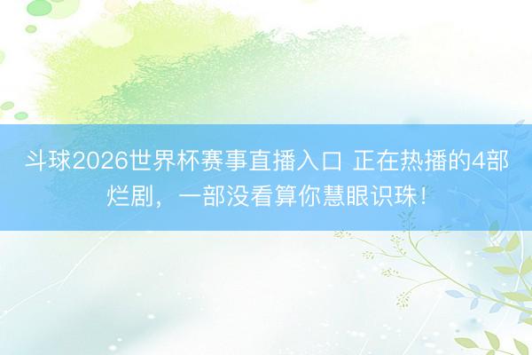 斗球2026世界杯赛事直播入口 正在热播的4部烂剧，一部没看算你慧眼识珠！