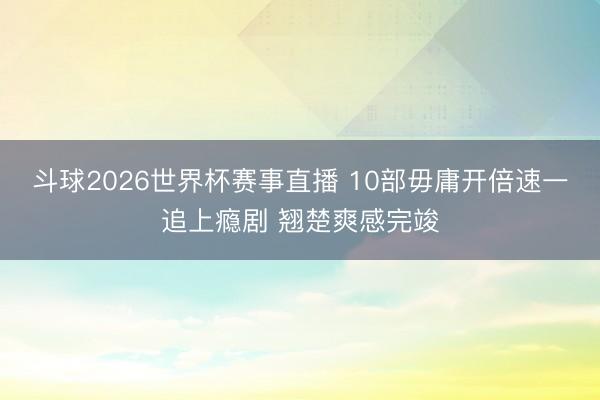斗球2026世界杯赛事直播 10部毋庸开倍速一追上瘾剧 翘楚爽感完竣
