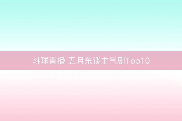 斗球直播 五月东谈主气剧Top10