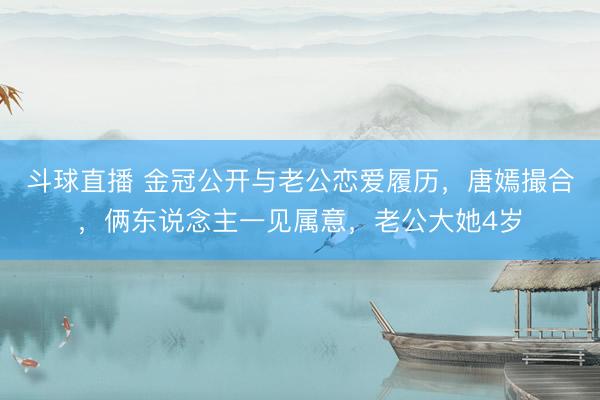 斗球直播 金冠公开与老公恋爱履历，唐嫣撮合，俩东说念主一见属意，老公大她4岁
