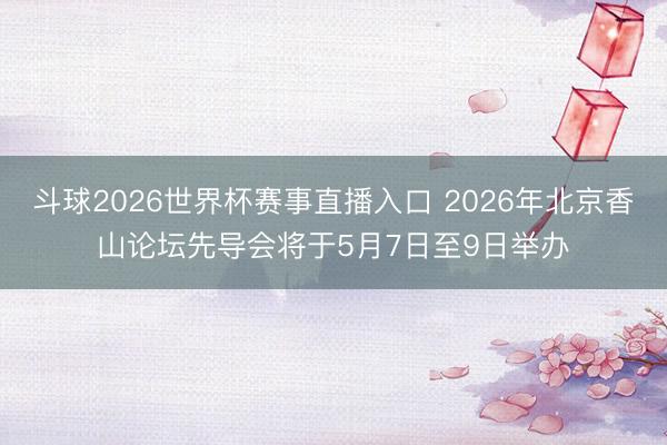 斗球2026世界杯赛事直播入口 2026年北京香山论坛先导会将于5月7日至9日举办
