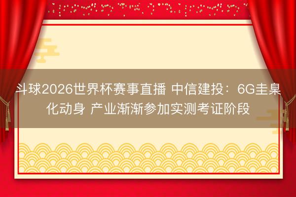 斗球2026世界杯赛事直播 中信建投:6G圭臬化动身 产业渐渐参加实测考证阶段