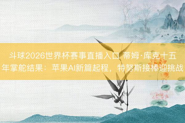 斗球2026世界杯赛事直播入口 蒂姆·库克十五年掌舵结果：苹果AI新篇起程，特努斯接棒迎挑战