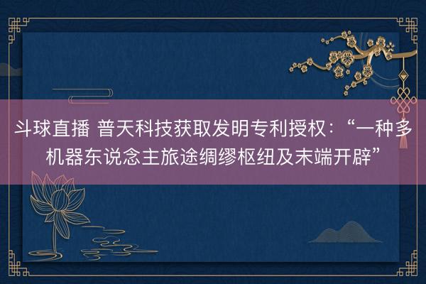 斗球直播 普天科技获取发明专利授权：“一种多机器东说念主旅途绸缪枢纽及末端开辟”