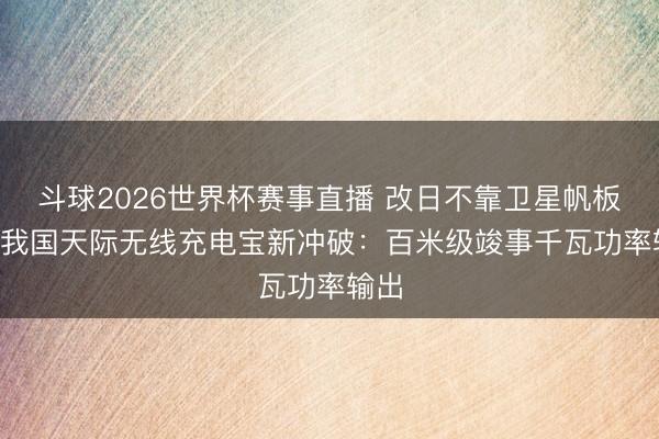 斗球2026世界杯赛事直播 改日不靠卫星帆板了! 我国天际无线充电宝新冲破：百米级竣事千瓦功率输出