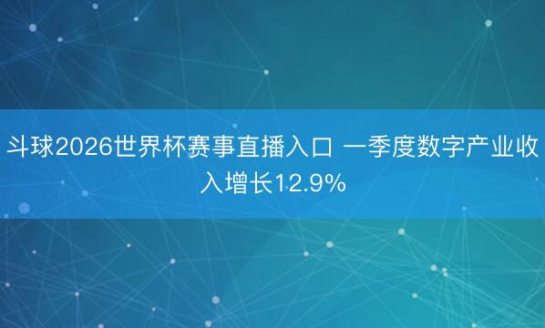 斗球2026世界杯赛事直播入口 一季度数字产业收入增长12.9%