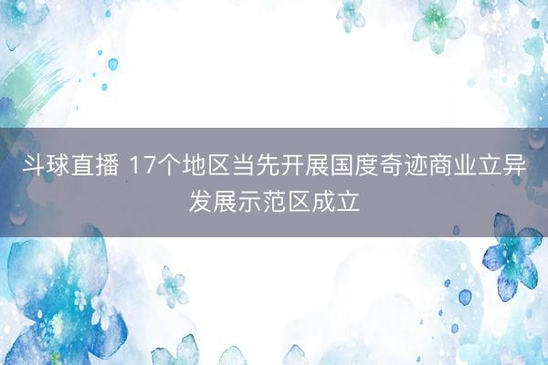 斗球直播 17个地区当先开展国度奇迹商业立异发展示范区成立