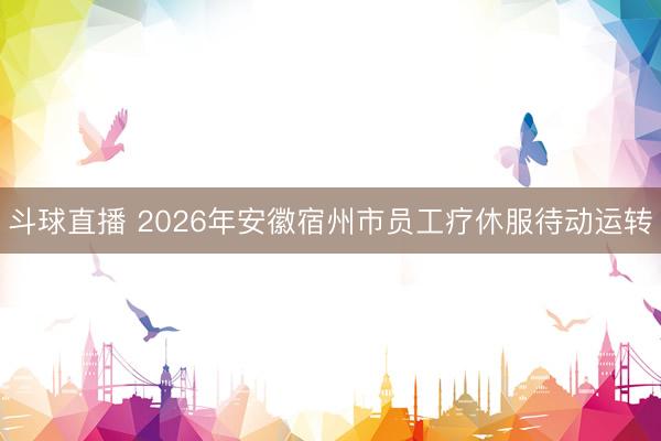斗球直播 2026年安徽宿州市员工疗休服待动运转
