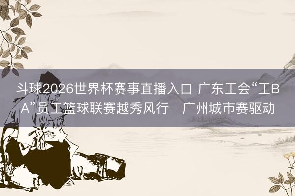 斗球2026世界杯赛事直播入口 广东工会“工BA”员工篮球联赛越秀风行・广州城市赛驱动