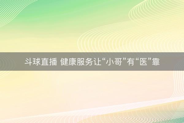 斗球直播 健康服务让“小哥”有“医”靠