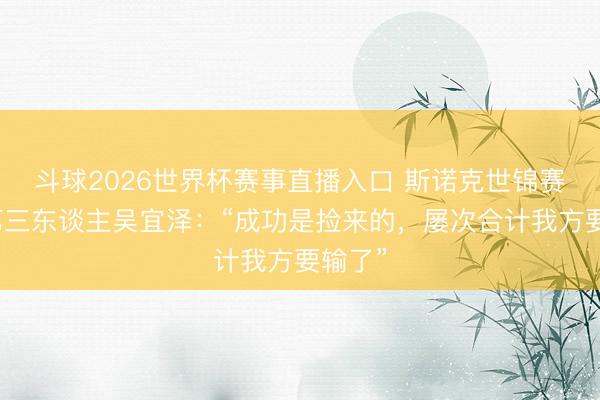 斗球2026世界杯赛事直播入口 斯诺克世锦赛中国第三东谈主吴宜泽:“成功是捡来的,屡次合计我方要输了”