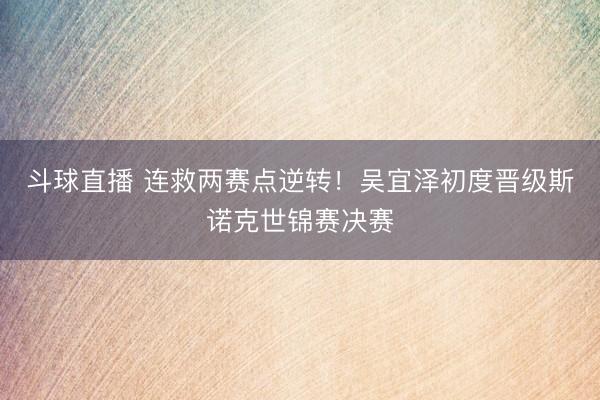 斗球直播 连救两赛点逆转！吴宜泽初度晋级斯诺克世锦赛决赛