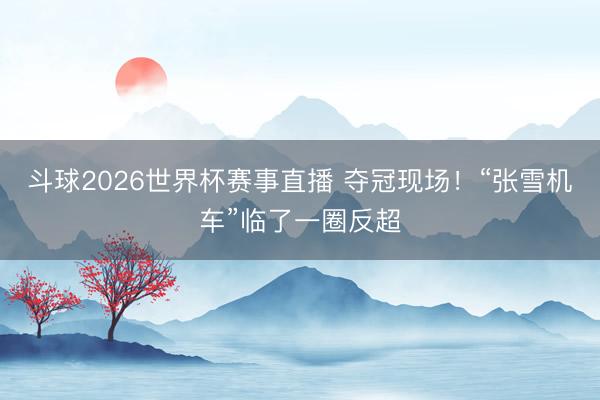 斗球2026世界杯赛事直播 夺冠现场！“张雪机车”临了一圈反超