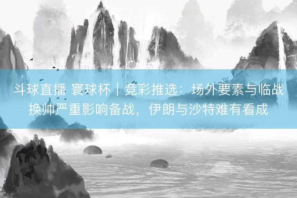 斗球直播 寰球杯｜竞彩推选：场外要素与临战换帅严重影响备战，伊朗与沙特难有看成
