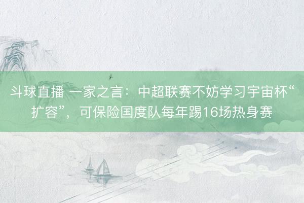 斗球直播 一家之言：中超联赛不妨学习宇宙杯“扩容”，可保险国度队每年踢16场热身赛