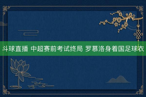 斗球直播 中超赛前考试终局 罗慕洛身着国足球衣