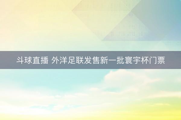 斗球直播 外洋足联发售新一批寰宇杯门票