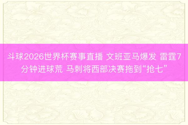 斗球2026世界杯赛事直播 文班亚马爆发 雷霆7分钟进球荒 马刺将西部决赛拖到“抢七”