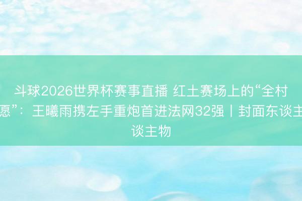 斗球2026世界杯赛事直播 红土赛场上的“全村但愿”：王曦雨携左手重炮首进法网32强丨封面东谈主物