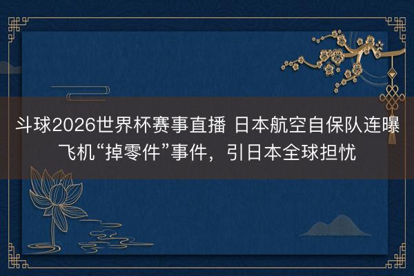 斗球2026世界杯赛事直播 日本航空自保队连曝飞机“掉零件”事件，引日本全球担忧