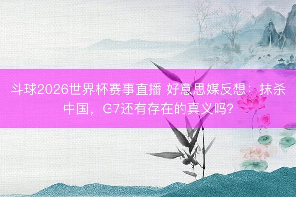 斗球2026世界杯赛事直播 好意思媒反想：抹杀中国，G7还有存在的真义吗？