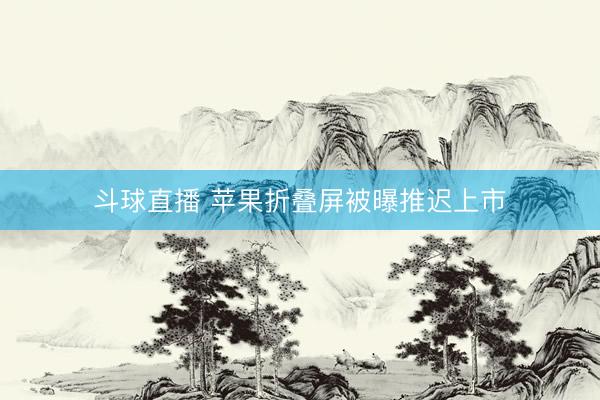 斗球直播 苹果折叠屏被曝推迟上市