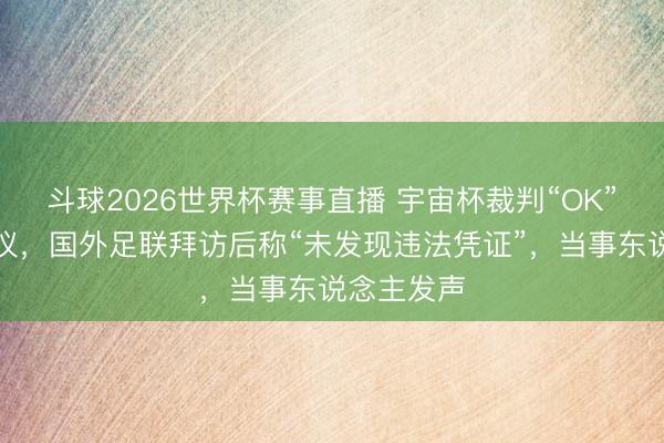 斗球2026世界杯赛事直播 宇宙杯裁判“OK”手势引争议，国外足联拜访后称“未发现违法凭证”，当事东说念主发声