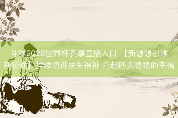 斗球2026世界杯赛事直播入口 【新想想引颈新征途】捏续增进民生福祉 托起匹夫稳稳的幸福