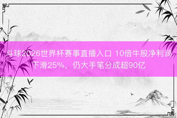 斗球2026世界杯赛事直播入口 10倍牛股净利润下滑25%，仍大手笔分成超90亿